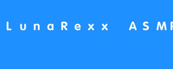LunaRexx ASMR：将舒缓的声音带给广大网友